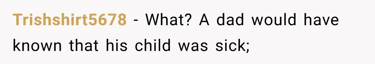 Trishshirt5678 − What? A dad would have known that his child was sick;