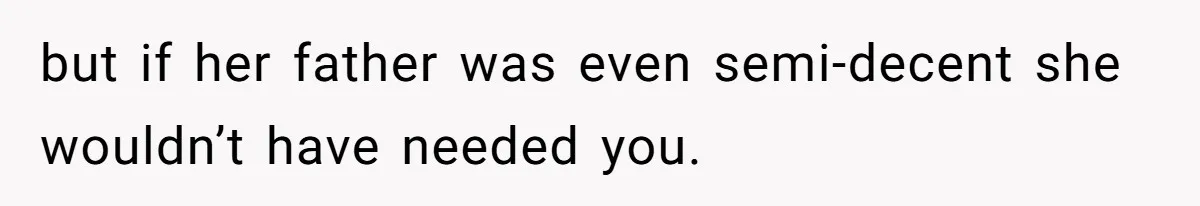 but if her father was even semi-decent she wouldn’t have needed you.