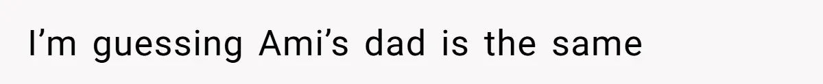 I’m guessing Ami’s dad is the same