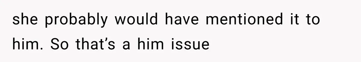 she probably would have mentioned it to him. So that’s a him issue