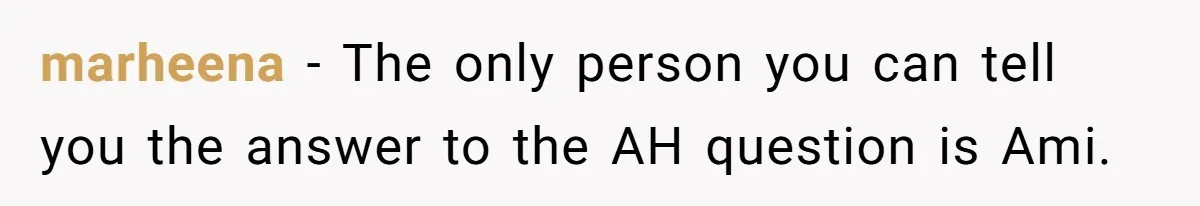 marheena − The only person you can tell you the answer to the AH question is Ami.