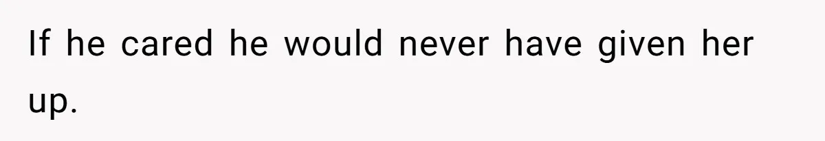 If he cared he would never have given her up.