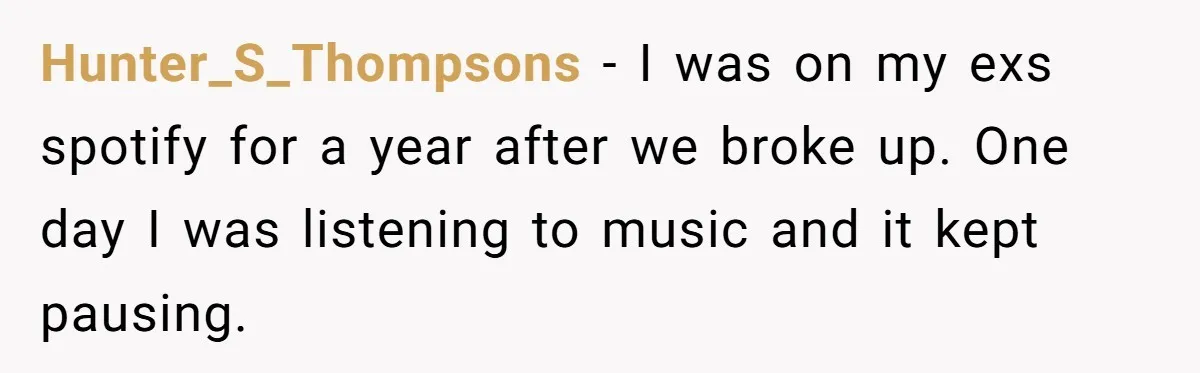 Hunter_S_Thompsons − I was on my exs spotify for a year after we broke up. One day I was listening to music and it kept pausing.