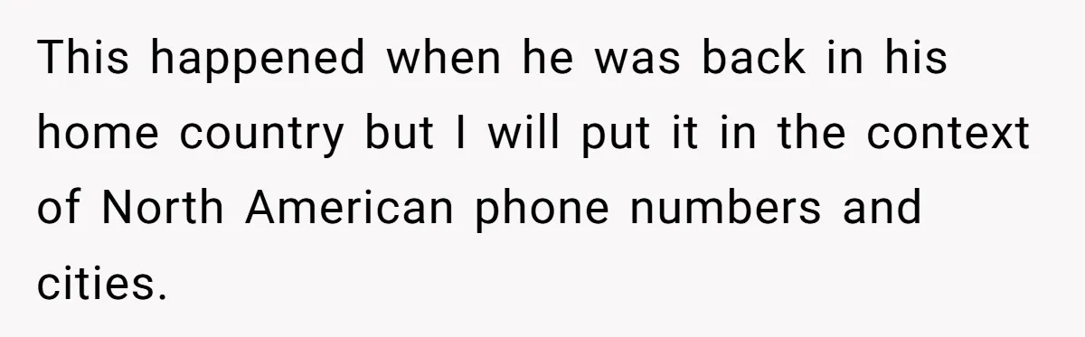 He Warned a Trucking Company About a Phone Mix-Up, They Ignored Him, So He Let Their Business Collapse for a Week This happened when he was back in his home country but I will put it in the context of North American phone numbers and cities.