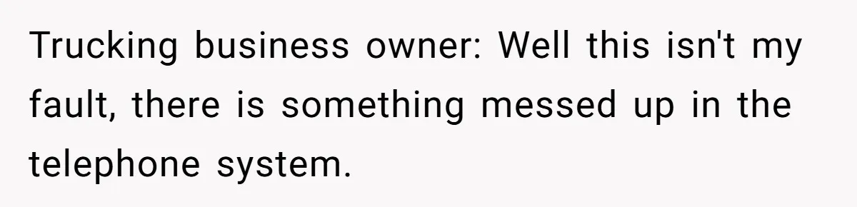 He Warned a Trucking Company About a Phone Mix-Up, They Ignored Him, So He Let Their Business Collapse for a Week Trucking business owner: Well this isn't my fault, there is something messed up in the telephone system.