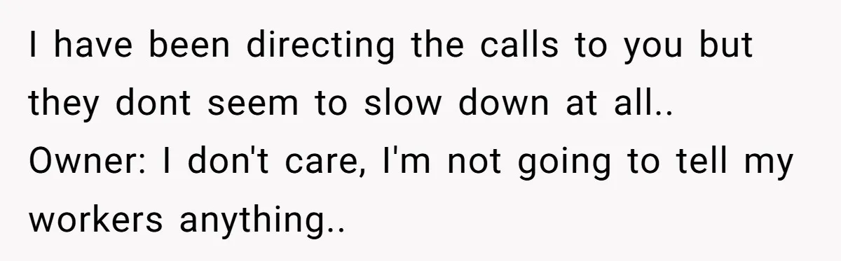 He Warned a Trucking Company About a Phone Mix-Up, They Ignored Him, So He Let Their Business Collapse for a Week I have been directing the calls to you but they dont seem to slow down at all.. Owner: I don't care, I'm not going to tell my workers anything..