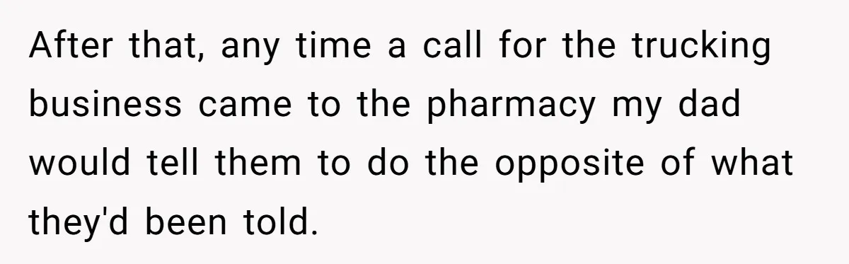 He Warned a Trucking Company About a Phone Mix-Up, They Ignored Him, So He Let Their Business Collapse for a Week After that, any time a call for the trucking business came to the pharmacy my dad would tell them to do the opposite of what they'd been told.