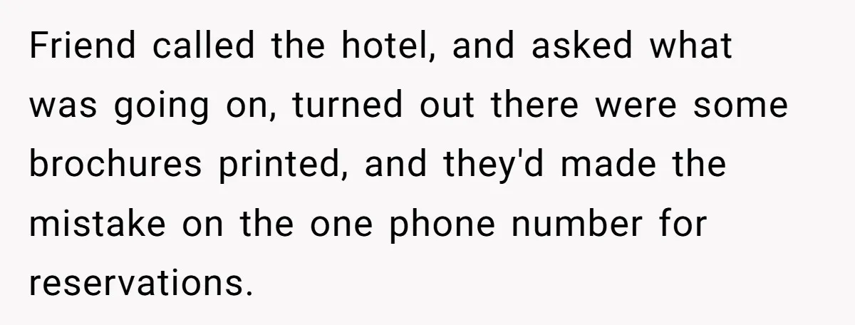 He Warned a Trucking Company About a Phone Mix-Up, They Ignored Him, So He Let Their Business Collapse for a Week Friend called the hotel, and asked what was going on, turned out there were some brochures printed, and they'd made the mistake on the one phone number for reservations.