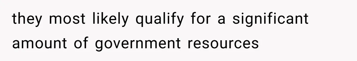they most likely qualify for a significant amount of government resources