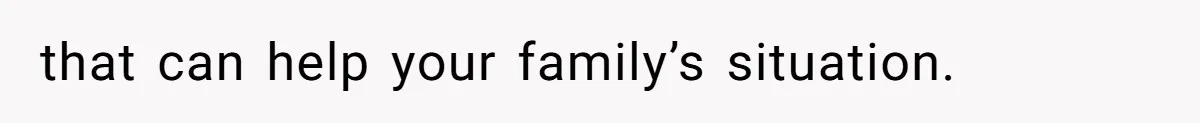 that can help your family’s situation.