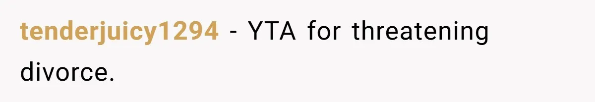 tenderjuicy1294 − YTA for threatening divorce.