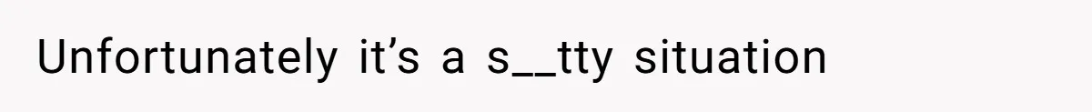 Unfortunately it’s a s__tty situation