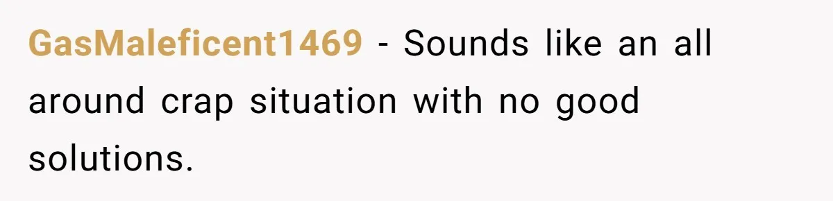 GasMaleficent1469 − Sounds like an all around crap situation with no good solutions.