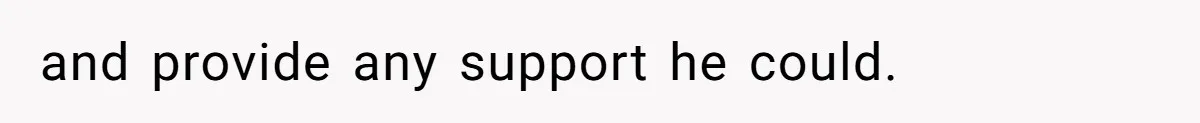 and provide any support he could.