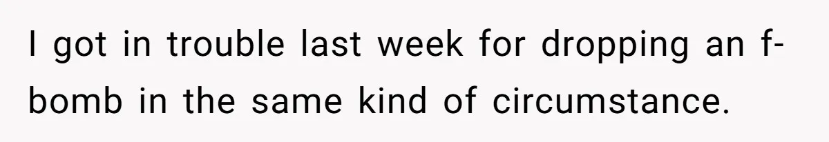 I got in trouble last week for dropping an f-bomb in the same kind of circumstance.
