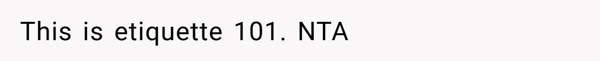 This is etiquette 101. NTA