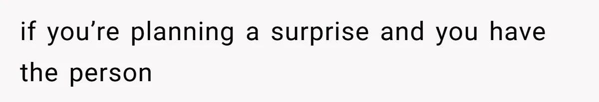 if you’re planning a surprise and you have the person
