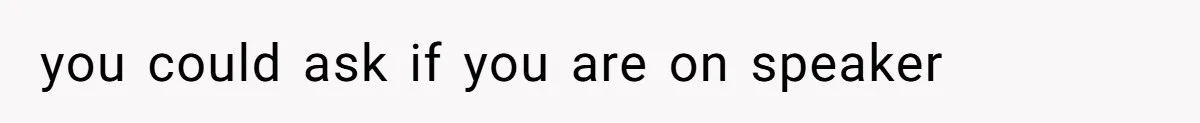 you could ask if you are on speaker