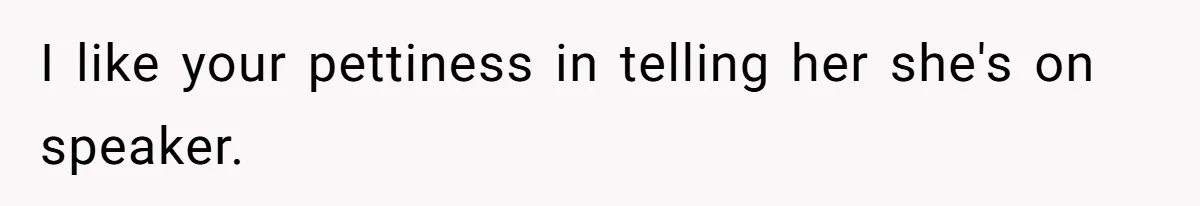I like your pettiness in telling her she's on speaker.