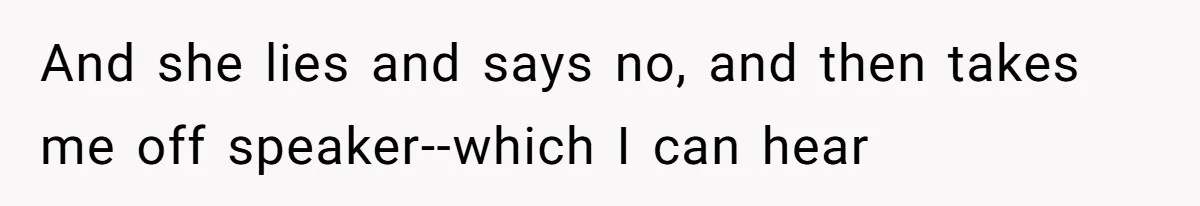 And she lies and says no, and then takes me off speaker--which I can hear