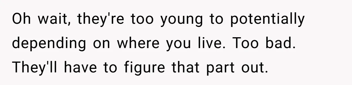 Oh wait, they're too young to potentially depending on where you live. Too bad. They'll have to figure that part out.
