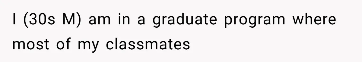 I (30s M) am in a graduate program where most of my classmates