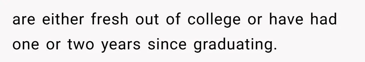 are either fresh out of college or have had one or two years since graduating.