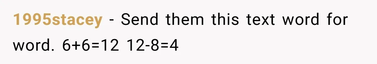 1995stacey − Send them this text word for word. 6+6=12 12-8=4