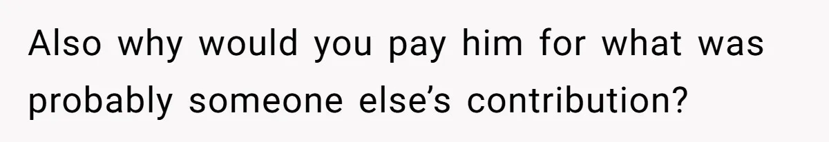 Also why would you pay him for what was probably someone else’s contribution?