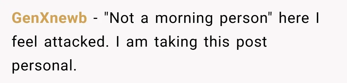 GenXnewb − "Not a morning person" here I feel attacked. I am taking this post personal.
