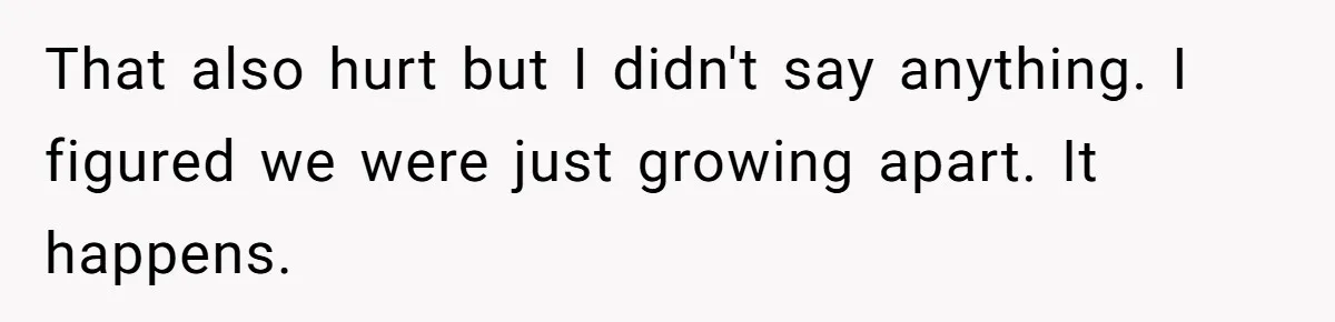 That also hurt but I didn't say anything. I figured we were just growing apart. It happens.