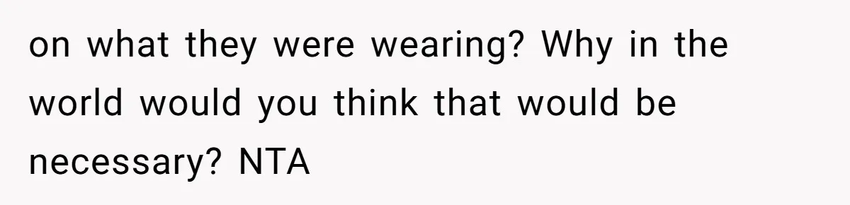 on what they were wearing? Why in the world would you think that would be necessary? NTA