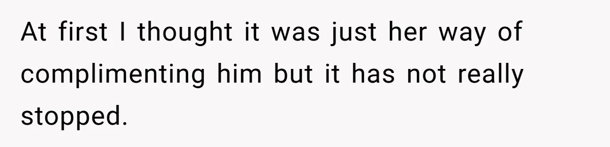 At first I thought it was just her way of complimenting him but it has not really stopped.