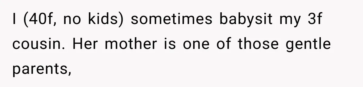 I (40f, no kids) sometimes babysit my 3f cousin. Her mother is one of those gentle parents,