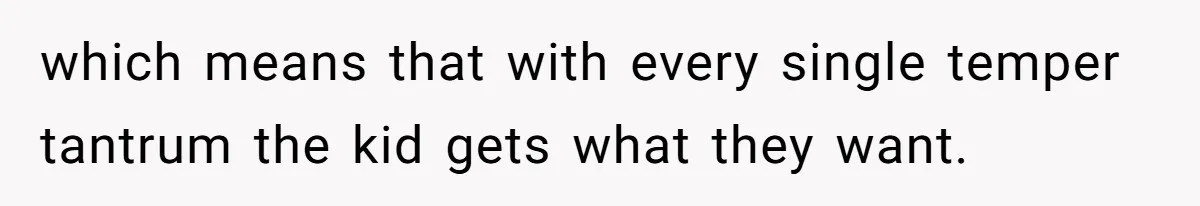 which means that with every single temper tantrum the kid gets what they want.