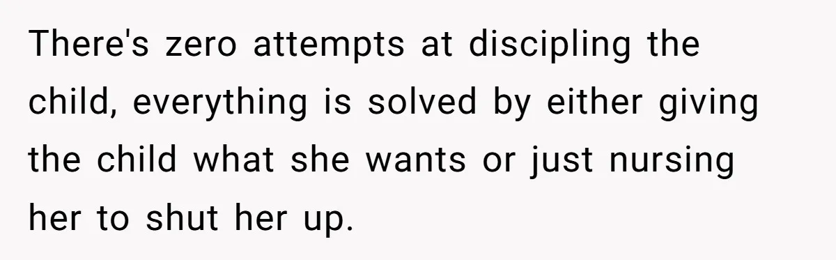 There's zero attempts at discipling the child, everything is solved by either giving the child what she wants or just nursing her to shut her up.
