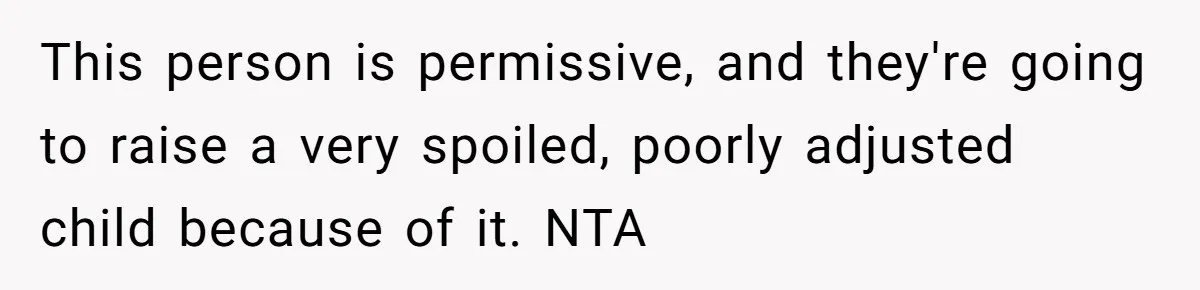 This person is permissive, and they're going to raise a very spoiled, poorly adjusted child because of it. NTA