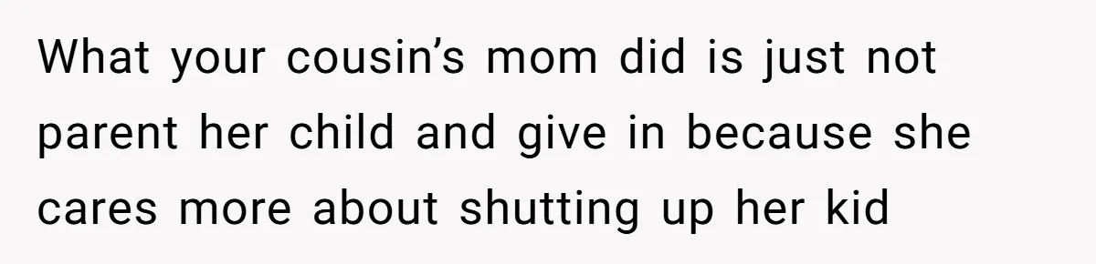 What your cousin’s mom did is just not parent her child and give in because she cares more about shutting up her kid
