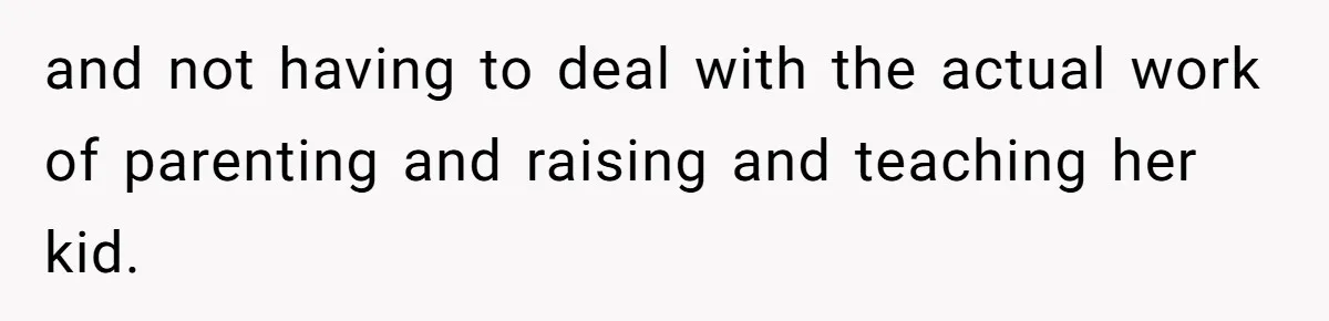 and not having to deal with the actual work of parenting and raising and teaching her kid.