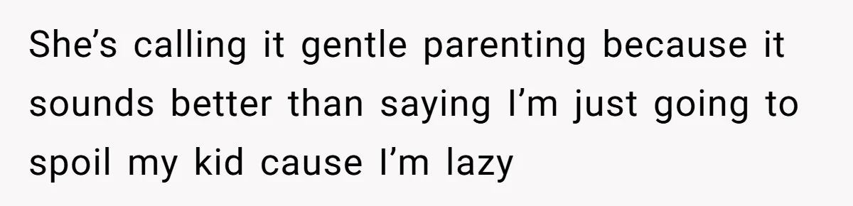 She’s calling it gentle parenting because it sounds better than saying I’m just going to spoil my kid cause I’m lazy