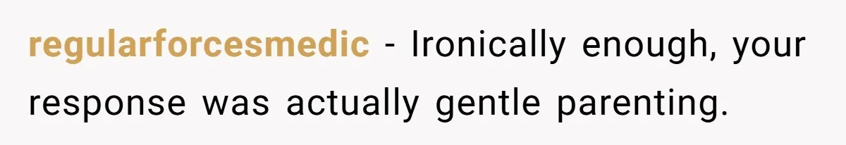regularforcesmedic − Ironically enough, your response was actually gentle parenting.