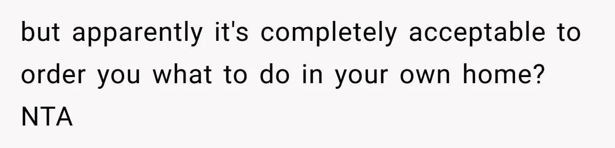but apparently it's completely acceptable to order you what to do in your own home? NTA