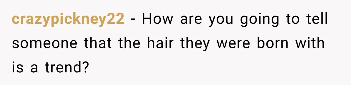crazypickney22 − How are you going to tell someone that the hair they were born with is a trend?