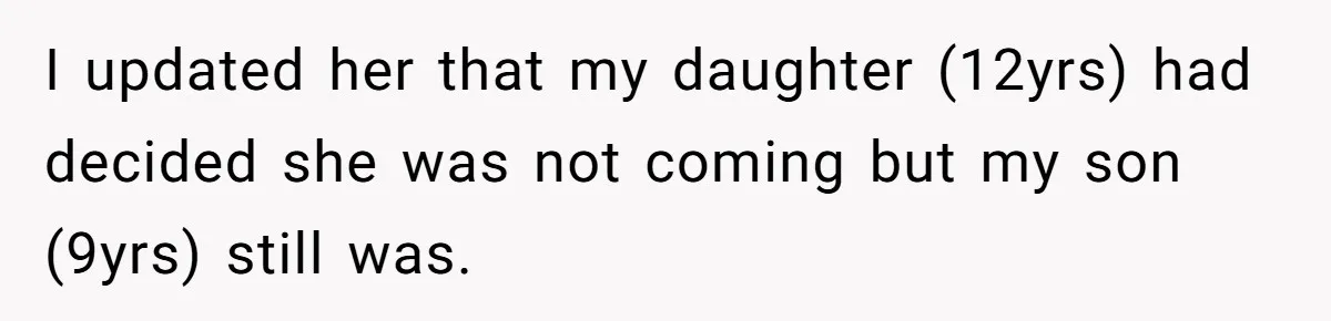 I updated her that my daughter (12yrs) had decided she was not coming but my son (9yrs) still was.