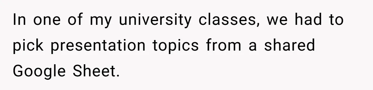 In one of my university classes, we had to pick presentation topics from a shared Google Sheet.