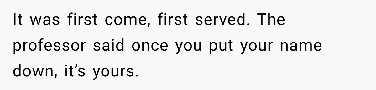 It was first come, first served. The professor said once you put your name down, it’s yours.