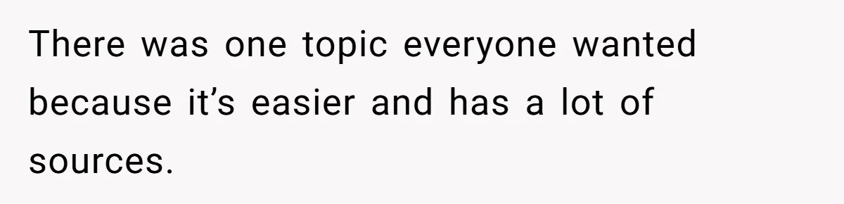 There was one topic everyone wanted because it’s easier and has a lot of sources.