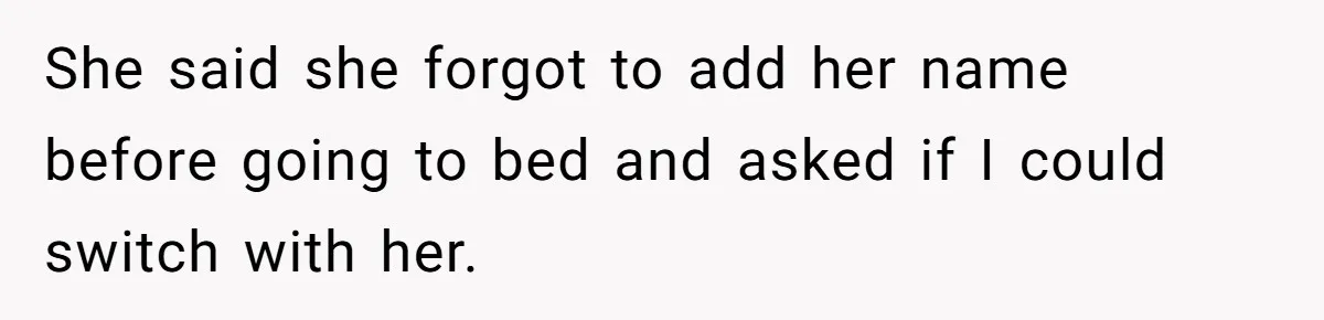 She said she forgot to add her name before going to bed and asked if I could switch with her.