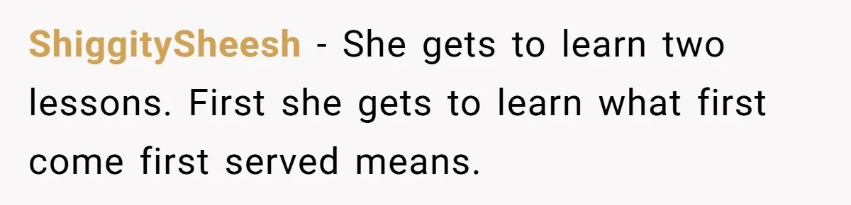 ShiggitySheesh − She gets to learn two lessons. First she gets to learn what first come first served means.