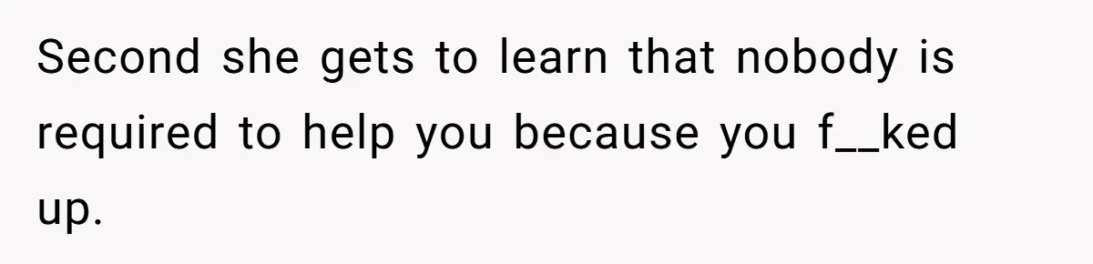 Second she gets to learn that nobody is required to help you because you f__ked up.